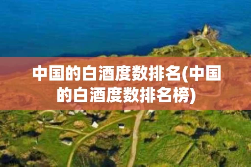 中国的白酒度数排名(中国的白酒度数排名榜)