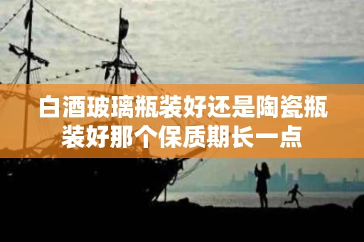 白酒玻璃瓶装好还是陶瓷瓶装好那个保质期长一点