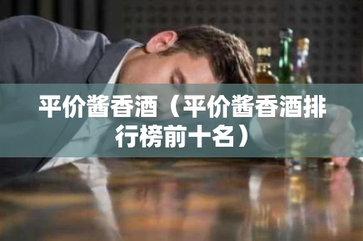 平价酱香酒（平价酱香酒排行榜前十名）