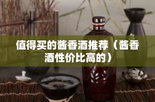 值得买的酱香酒推荐（酱香酒性价比高的）