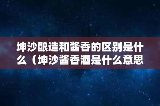 坤沙酿造和酱香的区别是什么（坤沙酱香酒是什么意思）