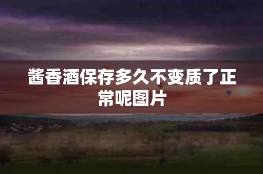 酱香酒保存多久不变质了正常呢图片
