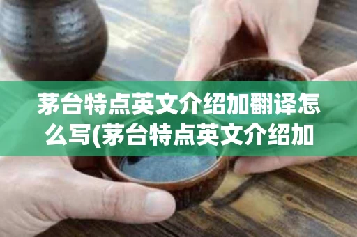 茅台特点英文介绍加翻译怎么写(茅台特点英文介绍加翻译怎么写好)