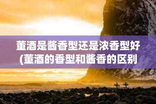 董酒是酱香型还是浓香型好(董酒的香型和酱香的区别)