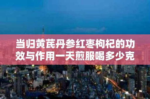当归黄芪丹参红枣枸杞的功效与作用一天煎服喝多少克