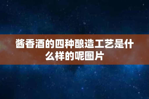 酱香酒的四种酿造工艺是什么样的呢图片