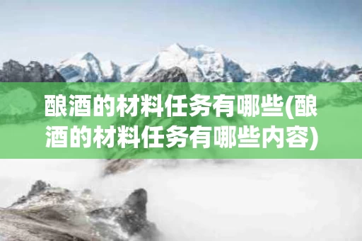酿酒的材料任务有哪些(酿酒的材料任务有哪些内容)