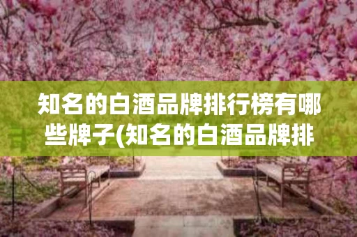 知名的白酒品牌排行榜有哪些牌子(知名的白酒品牌排行榜有哪些牌子呢)