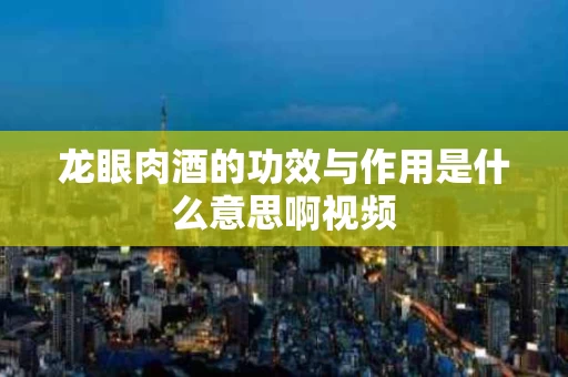 龙眼肉酒的功效与作用是什么意思啊视频