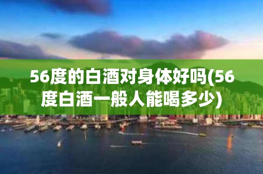 56度的白酒对身体好吗(56度白酒一般人能喝多少)
