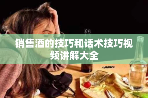 销售酒的技巧和话术技巧视频讲解大全