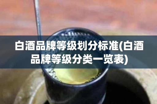 白酒品牌等级划分标准(白酒品牌等级分类一览表)