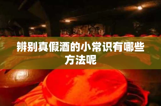 辨别真假酒的小常识有哪些方法呢