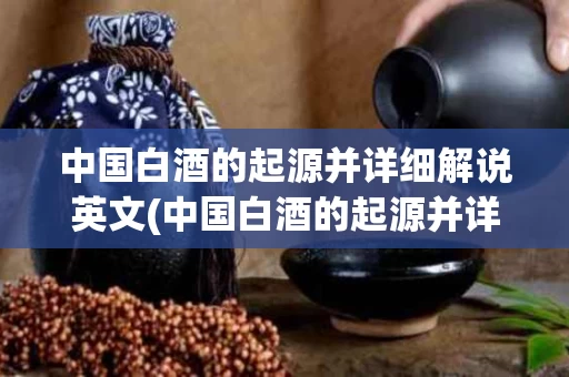 中国白酒的起源并详细解说英文(中国白酒的起源并详细解说英文作文)