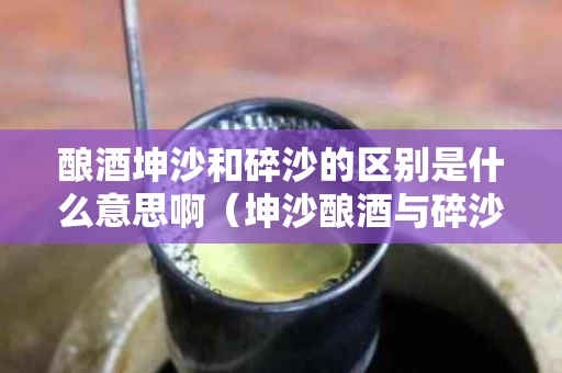 酿酒坤沙和碎沙的区别是什么意思啊（坤沙酿酒与碎沙酿酒的区别）