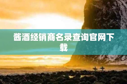 酱酒经销商名录查询官网下载