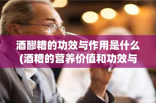 酒醪糟的功效与作用是什么(酒糟的营养价值和功效与作用)