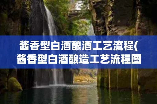酱香型白酒酿酒工艺流程(酱香型白酒酿造工艺流程图)