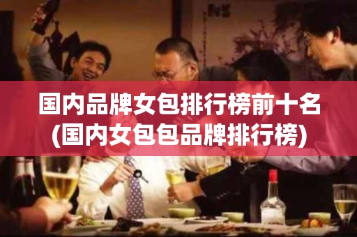 国内品牌女包排行榜前十名(国内女包包品牌排行榜)