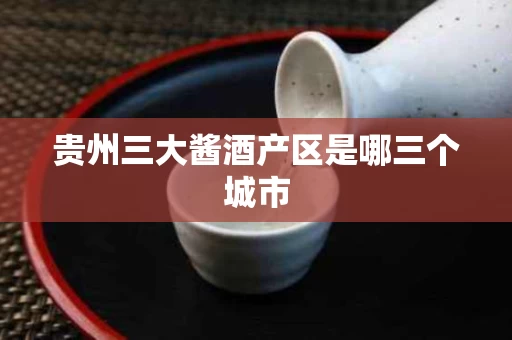 贵州三大酱酒产区是哪三个城市