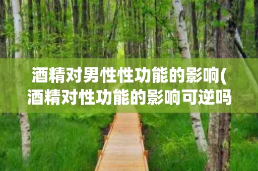 酒精对男性性功能的影响(酒精对性功能的影响可逆吗)