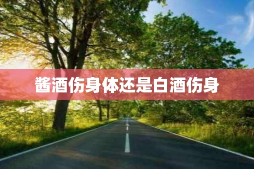酱酒伤身体还是白酒伤身