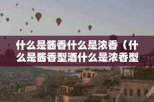 什么是酱香什么是浓香（什么是酱香型酒什么是浓香型酒）