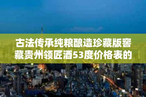 古法传承纯粮酿造珍藏版窖藏贵州领匠酒53度价格表的简单介绍