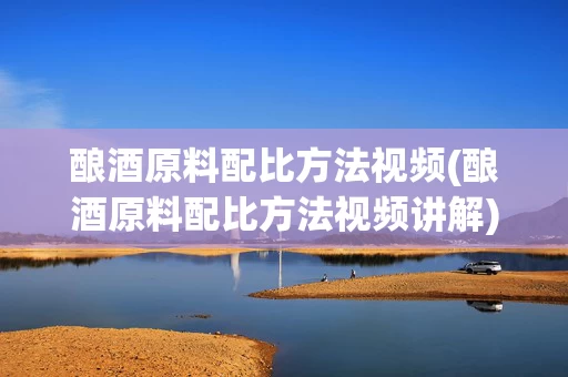 酿酒原料配比方法视频(酿酒原料配比方法视频讲解)