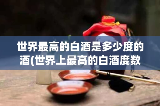 世界最高的白酒是多少度的酒(世界上最高的白酒度数是多少度)