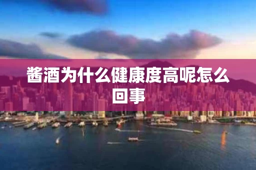 酱酒为什么健康度高呢怎么回事
