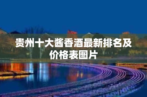 贵州十大酱香酒最新排名及价格表图片