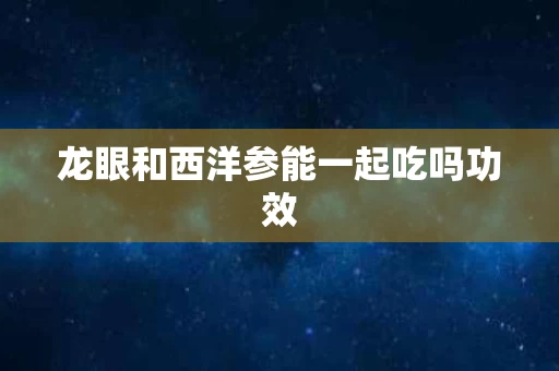 龙眼和西洋参能一起吃吗功效
