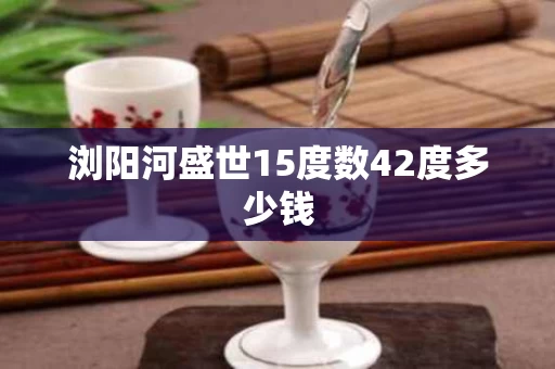 浏阳河盛世15度数42度多少钱