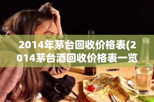 2014年茅台回收价格表(2014茅台酒回收价格表一览)