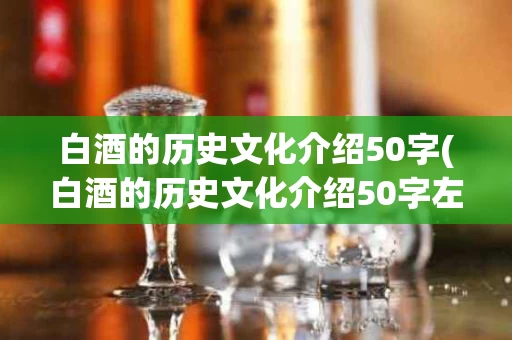白酒的历史文化介绍50字(白酒的历史文化介绍50字左右)