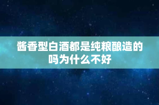 酱香型白酒都是纯粮酿造的吗为什么不好
