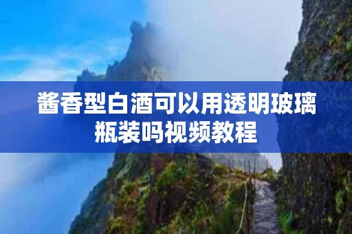 酱香型白酒可以用透明玻璃瓶装吗视频教程