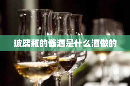 玻璃瓶的酱酒是什么酒做的