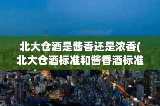 北大仓酒是酱香还是浓香(北大仓酒标准和酱香酒标准不一样)