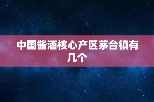 中国酱酒核心产区茅台镇有几个