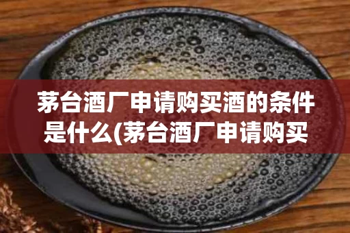 茅台酒厂申请购买酒的条件是什么(茅台酒厂申请购买酒的条件是什么意思)