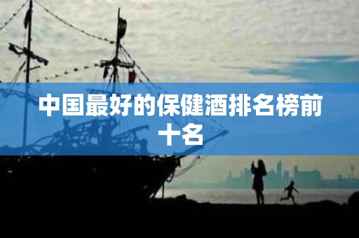 中国最好的保健酒排名榜前十名