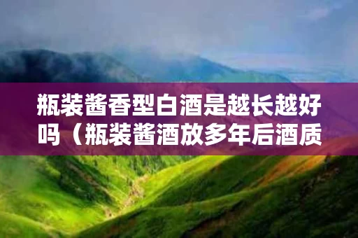 瓶装酱香型白酒是越长越好吗（瓶装酱酒放多年后酒质）