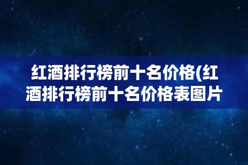 红酒排行榜前十名价格(红酒排行榜前十名价格表图片)