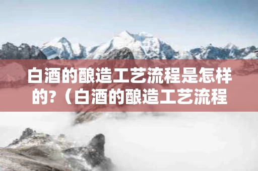 白酒的酿造工艺流程是怎样的?（白酒的酿造工艺流程图）