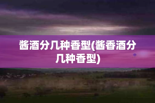 酱酒分几种香型(酱香酒分几种香型)