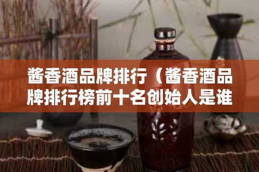 酱香酒品牌排行（酱香酒品牌排行榜前十名创始人是谁）
