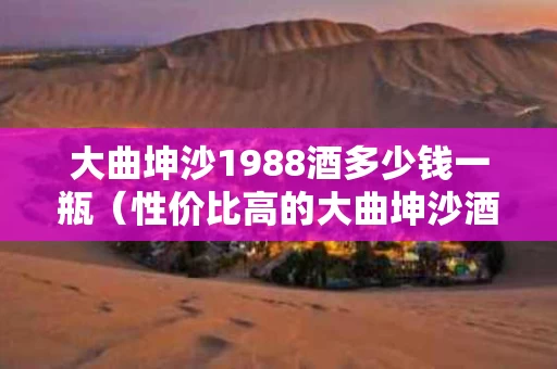 大曲坤沙1988酒多少钱一瓶（性价比高的大曲坤沙酒）