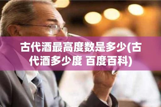 古代酒最高度数是多少(古代酒多少度 百度百科)